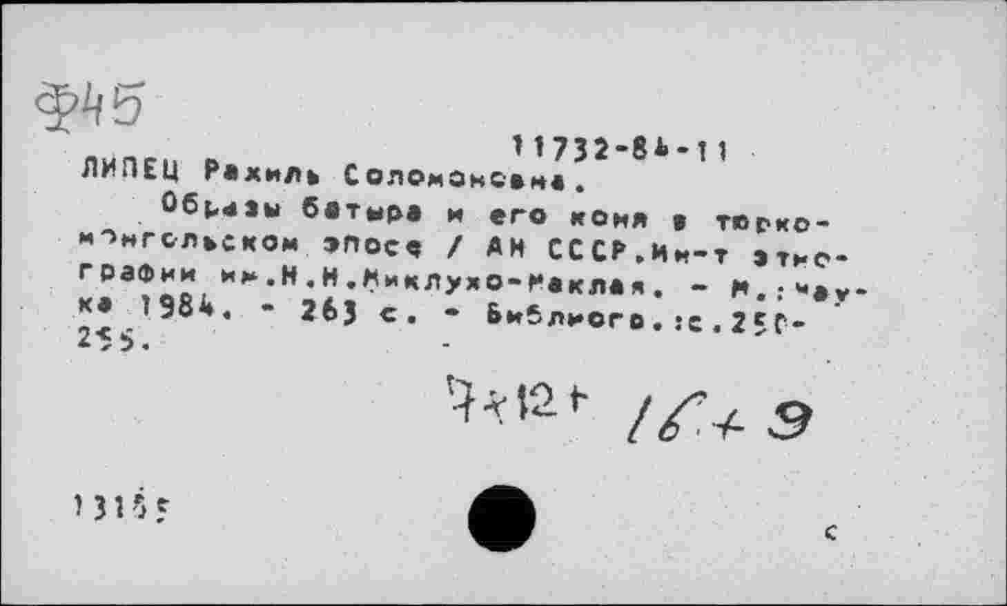 ﻿ЛИПЕЦ Рахиль СоломЗнс*не .
Обцзы батыра и его койя в тюРко-м->нгслюком эпос« / АН СССР.Ин-Т этно графим пи.Н.н.Нмклужо-наклая. - И.-и* *• 1984. - 263 с. - &иблиогв.;С.2ёг-2<$.	.